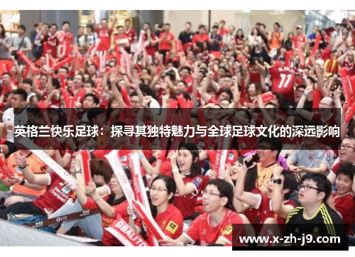 英格兰快乐足球：探寻其独特魅力与全球足球文化的深远影响