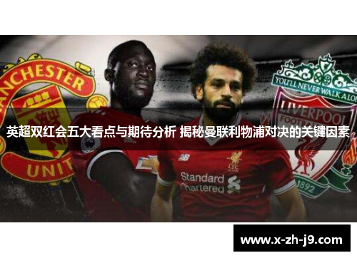 英超双红会五大看点与期待分析 揭秘曼联利物浦对决的关键因素