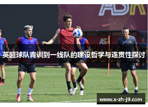 英超球队青训到一线队的建设哲学与连贯性探讨 英超球队青训到一线队的建设哲学与连贯性探讨