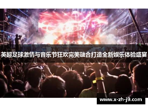 英超足球激情与音乐节狂欢完美融合打造全新娱乐体验盛宴 英超足球激情与音乐节狂欢完美融合打造全新娱乐体验盛宴