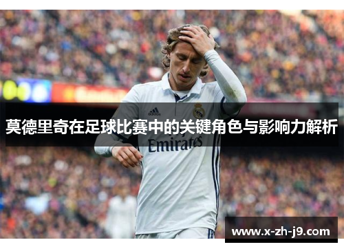 莫德里奇在足球比赛中的关键角色与影响力解析