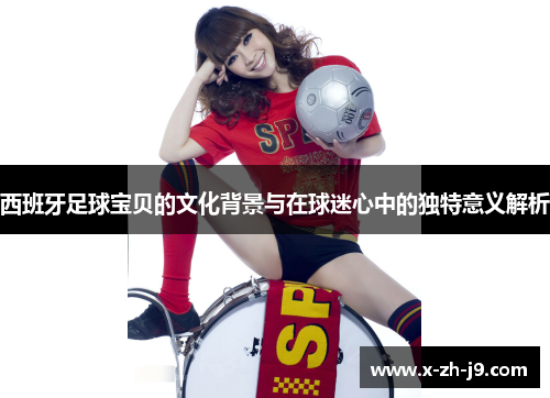 西班牙足球宝贝的文化背景与在球迷心中的独特意义解析