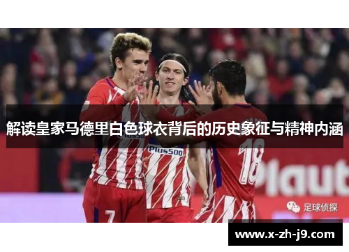 解读皇家马德里白色球衣背后的历史象征与精神内涵
