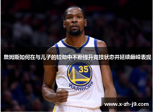 詹姆斯如何在与儿子的较劲中不断提升竞技状态并延续巅峰表现