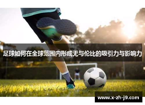 足球如何在全球范围内形成无与伦比的吸引力与影响力 足球如何在全球范围内形成无与伦比的吸引力与影响力