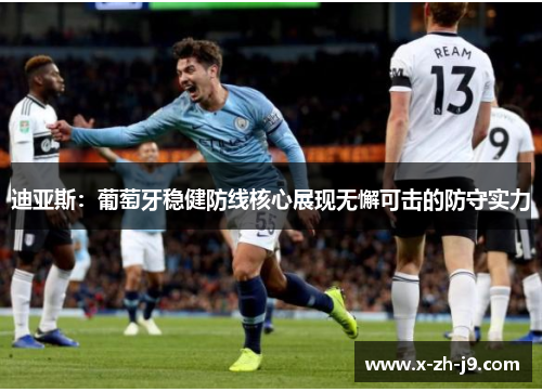 迪亚斯:葡萄牙稳健防线核心展现无懈可击的防守实力 迪亚斯:葡萄牙稳健防线核心展现无懈可击的防守实力