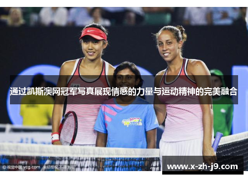 通过凯斯澳网冠军写真展现情感的力量与运动精神的完美融合