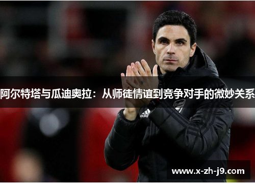 阿尔特塔与瓜迪奥拉：从师徒情谊到竞争对手的微妙关系