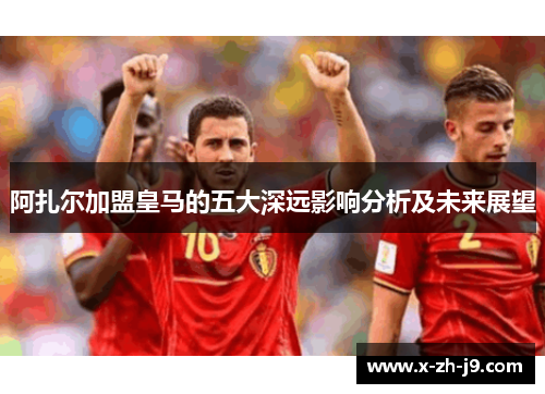 阿扎尔加盟皇马的五大深远影响分析及未来展望