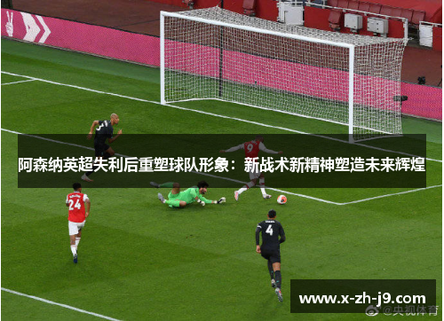 阿森纳英超失利后重塑球队形象:新战术新精神塑造未来辉煌 阿森纳英超失利后重塑球队形象:新战术新精神塑造未来辉煌