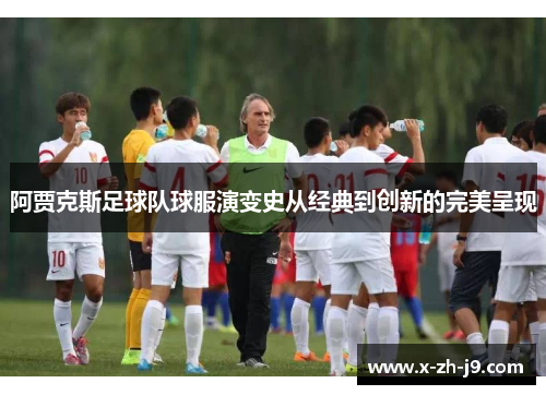 阿贾克斯足球队球服演变史从经典到创新的完美呈现