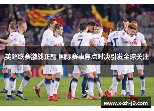 英超联赛激战正酣 国际赛事焦点对决引发全球关注