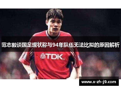 范志毅谈国足现状称与94年队伍无法比拟的原因解析