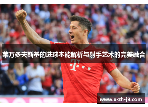 莱万多夫斯基的进球本能解析与射手艺术的完美融合 莱万多夫斯基的进球本能解析与射手艺术的完美融合