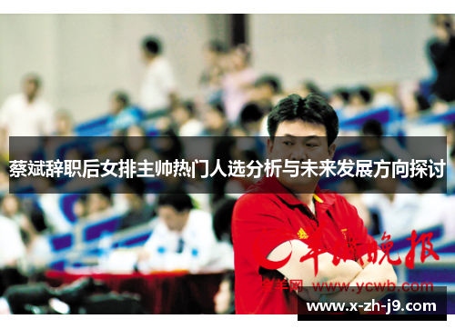 蔡斌辞职后女排主帅热门人选分析与未来发展方向探讨 蔡斌辞职后女排主帅热门人选分析与未来发展方向探讨