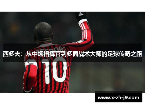 西多夫:从中场指挥官到多面战术大师的足球传奇之路 西多夫:从中场指挥官到多面战术大师的足球传奇之路