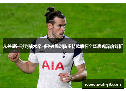 从关键进球到战术牵制孙兴慜对阵多特欧联杯全场表现深度解析