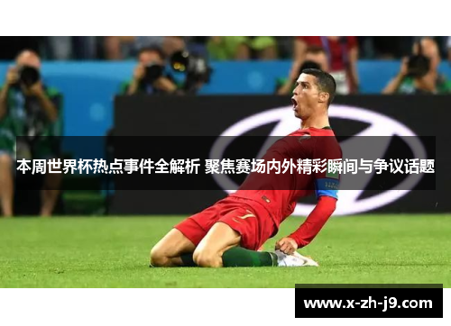 本周世界杯热点事件全解析 聚焦赛场内外精彩瞬间与争议话题
