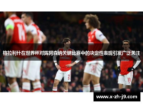 格拉利什在世界杯对阵阿森纳关键比赛中的决定性表现引发广泛关注