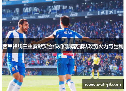 西甲锋线三重奏默契合作如何成就球队攻势火力与胜利 西甲锋线三重奏默契合作如何成就球队攻势火力与胜利