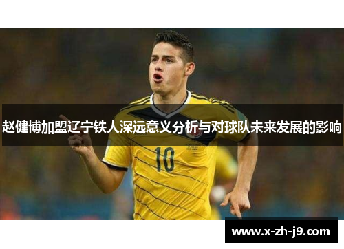 赵健博加盟辽宁铁人深远意义分析与对球队未来发展的影响 赵健博加盟辽宁铁人深远意义分析与对球队未来发展的影响