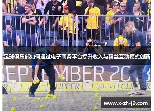 足球俱乐部如何通过电子商务平台提升收入与粉丝互动模式创新 足球俱乐部如何通过电子商务平台提升收入与粉丝互动模式创新