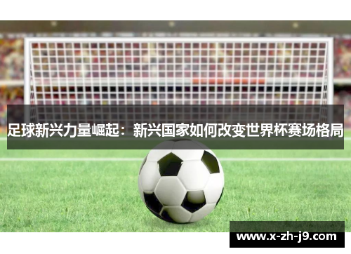 足球新兴力量崛起：新兴国家如何改变世界杯赛场格局