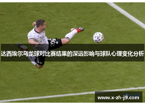 达西埃尔乌龙球对比赛结果的深远影响与球队心理变化分析 达西埃尔乌龙球对比赛结果的深远影响与球队心理变化分析