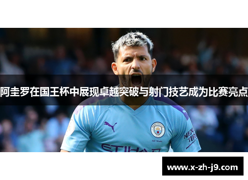 阿圭罗在国王杯中展现卓越突破与射门技艺成为比赛亮点 阿圭罗在国王杯中展现卓越突破与射门技艺成为比赛亮点