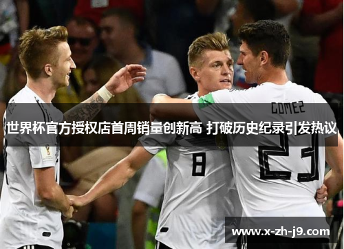 世界杯官方授权店首周销量创新高 打破历史纪录引发热议