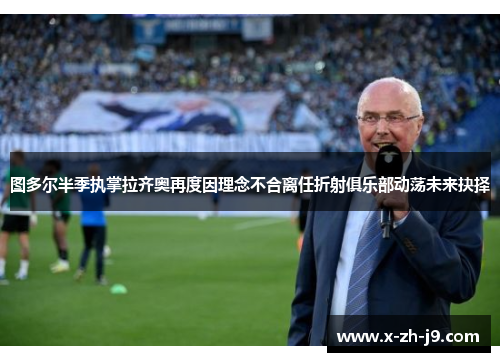 图多尔半季执掌拉齐奥再度因理念不合离任折射俱乐部动荡未来抉择
