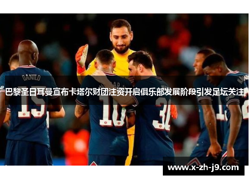 巴黎圣日耳曼宣布卡塔尔财团注资开启俱乐部发展阶段引发足坛关注