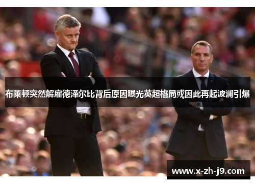 布莱顿突然解雇德泽尔比背后原因曝光英超格局或因此再起波澜引爆