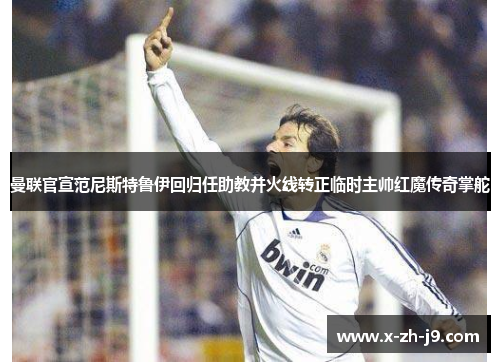 曼联官宣范尼斯特鲁伊回归任助教并火线转正临时主帅红魔传奇掌舵