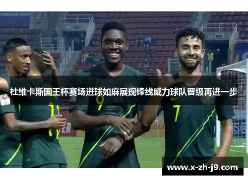 杜维卡斯国王杯赛场进球如麻展现锋线威力球队晋级再进一步