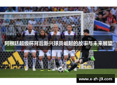 阿根廷超级杯背后新兴球员崛起的故事与未来展望