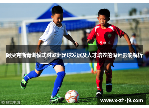 阿贾克斯青训模式对欧洲足球发展及人才培养的深远影响解析