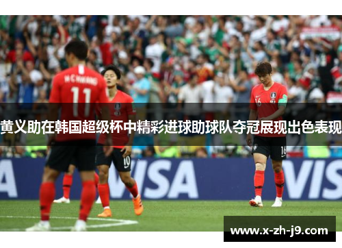 黄义助在韩国超级杯中精彩进球助球队夺冠展现出色表现