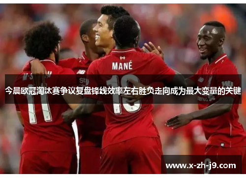 今晨欧冠淘汰赛争议复盘锋线效率左右胜负走向成为最大变量的关键