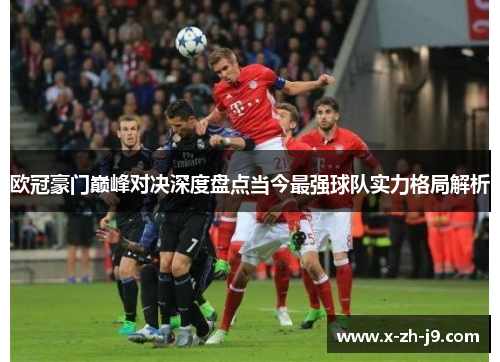 欧冠豪门巅峰对决深度盘点当今最强球队实力格局解析