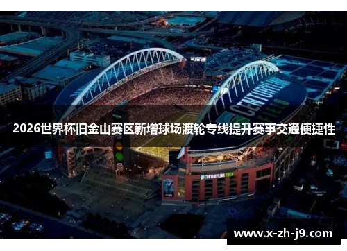2026世界杯旧金山赛区新增球场渡轮专线提升赛事交通便捷性 2026世界杯旧金山赛区新增球场渡轮专线提升赛事交通便捷性