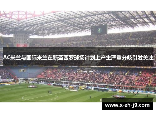 AC米兰与国际米兰在新圣西罗球场计划上产生严重分歧引发关注 AC米兰与国际米兰在新圣西罗球场计划上产生严重分歧引发关注