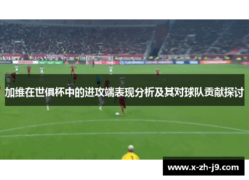 加维在世俱杯中的进攻端表现分析及其对球队贡献探讨