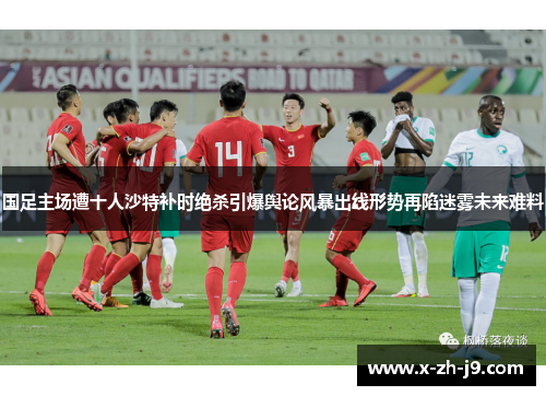 国足主场遭十人沙特补时绝杀引爆舆论风暴出线形势再陷迷雾未来难料