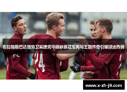 布拉格斯巴达强势卫冕捷克甲级联赛冠军再写王朝传奇引爆球迷热情