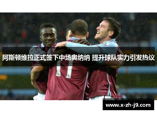 阿斯顿维拉正式签下中场奥纳纳 提升球队实力引发热议
