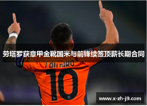 劳塔罗获意甲金靴国米与前锋续签顶薪长期合同 劳塔罗获意甲金靴国米与前锋续签顶薪长期合同