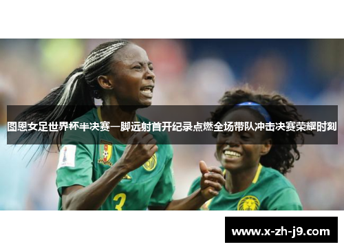 图恩女足世界杯半决赛一脚远射首开纪录点燃全场带队冲击决赛荣耀时刻 图恩女足世界杯半决赛一脚远射首开纪录点燃全场带队冲击决赛荣耀时刻