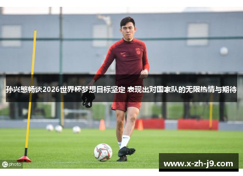 孙兴慜畅谈2026世界杯梦想目标坚定 表现出对国家队的无限热情与期待