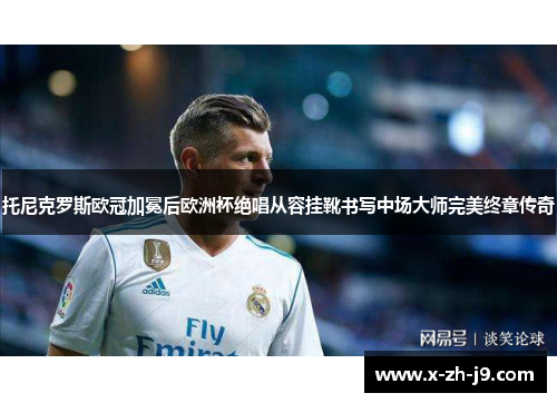 托尼克罗斯欧冠加冕后欧洲杯绝唱从容挂靴书写中场大师完美终章传奇